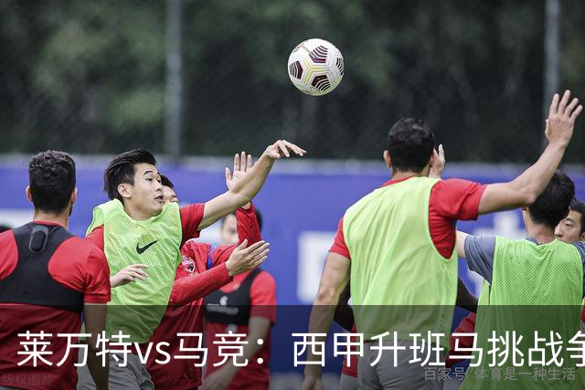 莱万特vs马竞：西甲升班马挑战争冠豪门的对冲之战