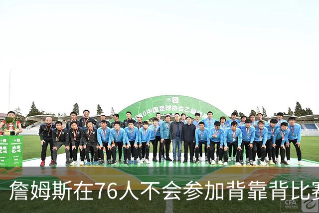 詹姆斯在76人不会参加背靠背比赛，但恩比德希望能打更多比赛？