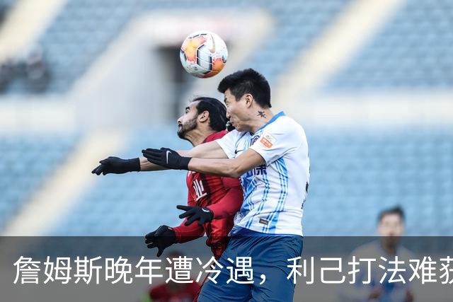 詹姆斯晚年遭冷遇，利己打法难获联盟认可