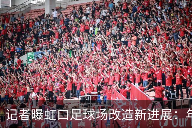 记者曝虹口足球场改造新进展：年底有望开工，整体工期约 330 天