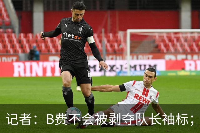 记者：B费不会被剥夺队长袖标；卡里克将继续带队迎战伯恩茅斯