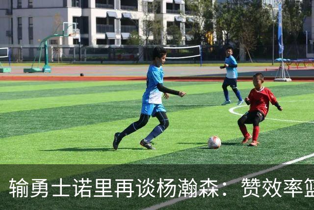 输勇士诺里再谈杨瀚森：赞效率篮板，点出策应价值，提防守问题！