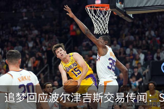追梦回应波尔津吉斯交易传闻：Shams比我们懂，只盼他健康