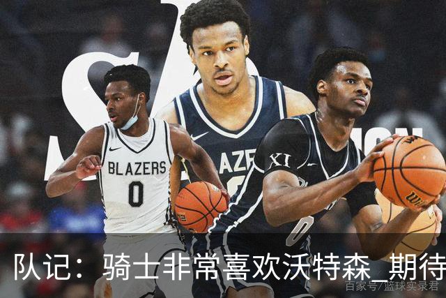 队记：骑士非常喜欢沃特森 期待他进入首发并成为球队的重要一员