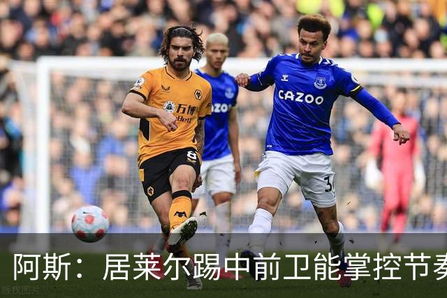 阿斯：居莱尔踢中前卫能掌控节奏，他搭档楚阿梅尼成为现实选择