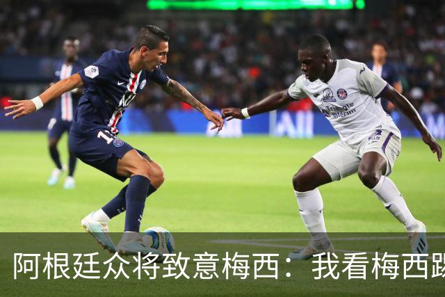 阿根廷众将致意梅西：我看梅西踢球长大；会努力让他开心