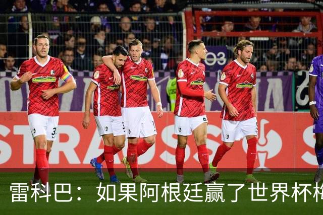 雷科巴：如果阿根廷赢了世界杯梅西肯定拿金球；现在很少看球