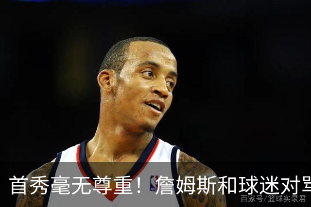 首秀毫无尊重！詹姆斯和球迷对骂！马克西完胜布伦森，恩比德抽象