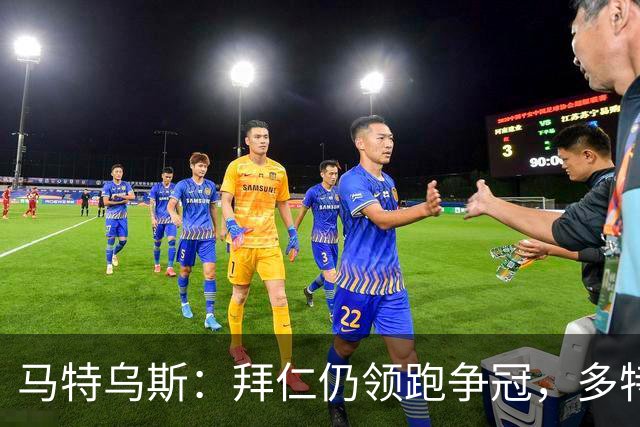 马特乌斯：拜仁仍领跑争冠，多特蒙德陷危机