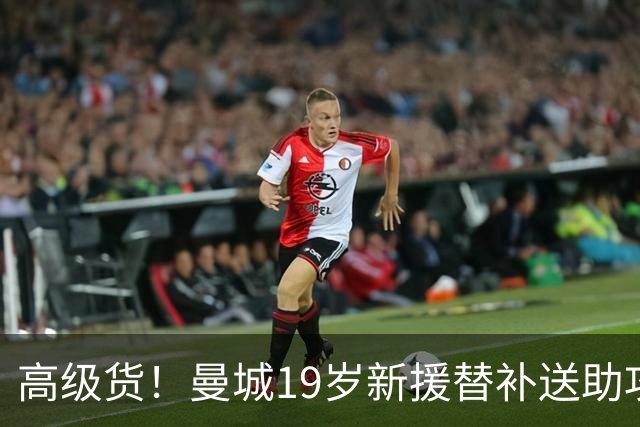 高级货！曼城19岁新援替补送助攻险引领逆转 踢强队他比谢尔基靠谱