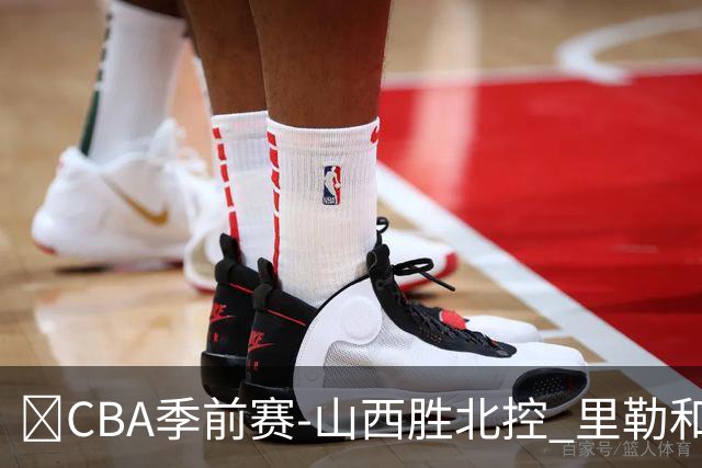 🏀CBA季前赛-山西胜北控 里勒&迪亚洛遭驱逐 北控三分14中0