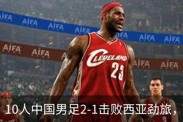 10人中国男足2-1击败西亚劲旅，迎U17海湾杯2连胜+强势领跑