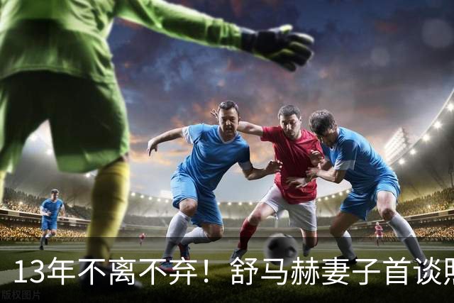 13年不离不弃！舒马赫妻子首谈照料细节，一句话让全网彻底破防！