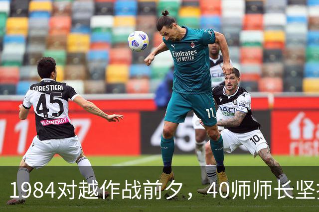 1984对越作战前夕，40师师长坚持换指挥所位置，挽救了军师指挥员