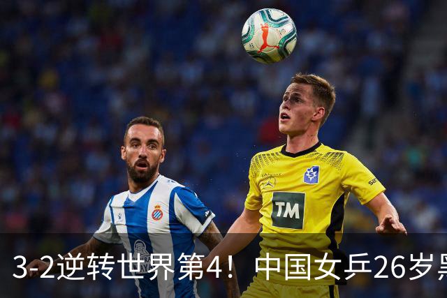 3-2逆转世界第4！中国女乒26岁黑马新星蹿升：削球陪练迎来春天