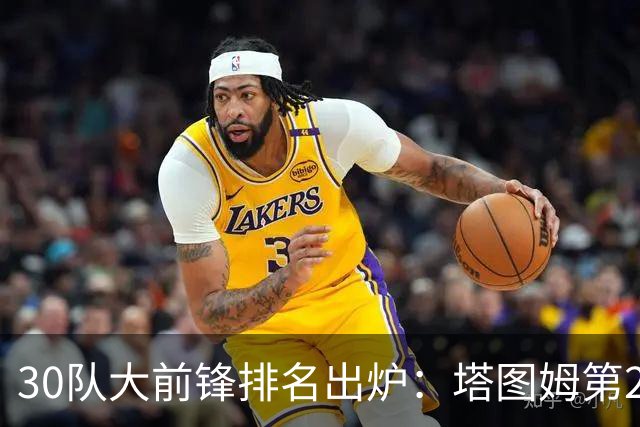 30队大前锋排名出炉：塔图姆第2，压过戴维斯和詹姆斯