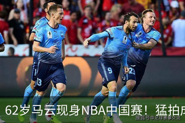 62岁马云现身NBA中国赛！猛拍成龙大腿 与贝克汉姆蔡崇信热聊