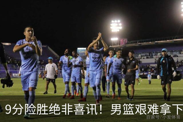 9分险胜绝非喜讯！男篮艰难拿下沙特，三大隐患横在冲冠路上