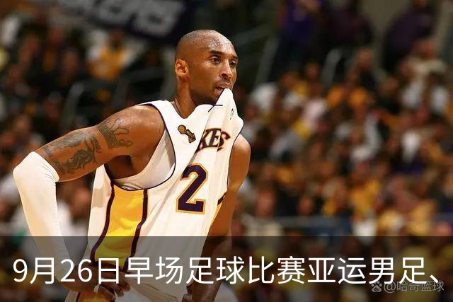 9月26日早场足球比赛亚运男足、日职乙赛事分析、比赛预测