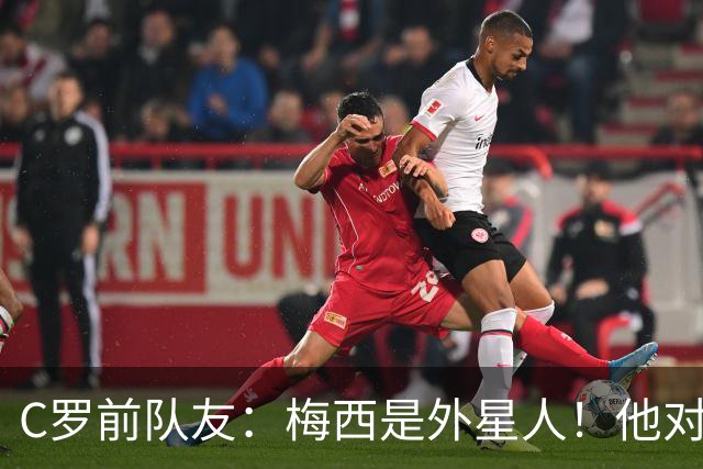 C罗前队友：梅西是外星人！他对比赛的理解独一档！