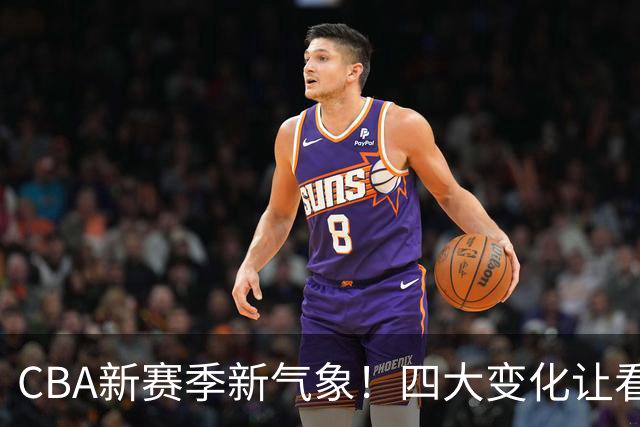 CBA新赛季新气象！四大变化让看点拉满，别傻傻只知道升降级