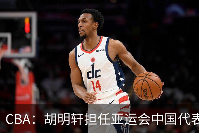 CBA：胡明轩担任亚运会中国代表团旗手，徐杰又一新身份出炉，萨姆纳主动回应回归广东