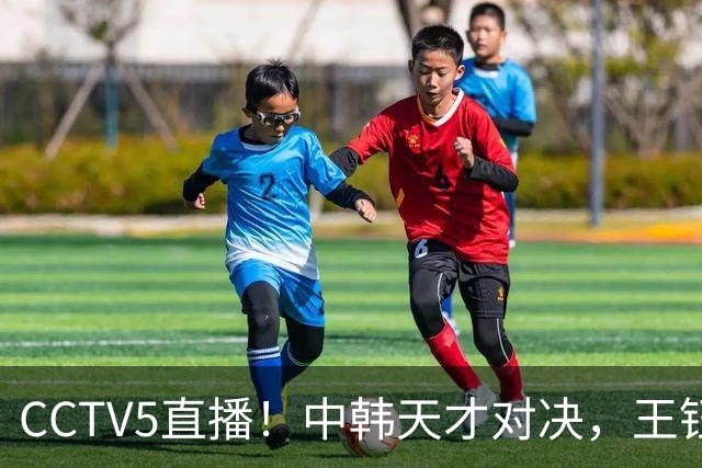 CCTV5直播！中韩天才对决，王钰栋PK梁民革，U23国足力争“三连胜”