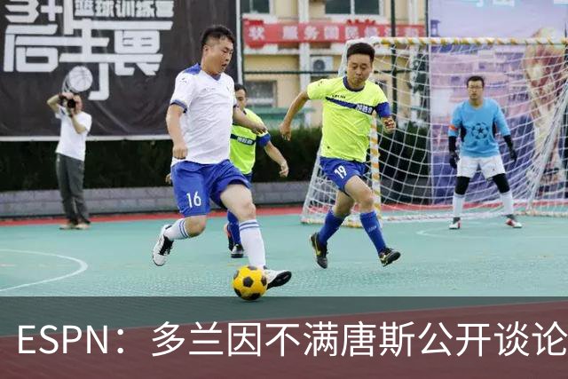 ESPN：多兰因不满唐斯公开谈论续约分歧 紧急叫停双方谈判