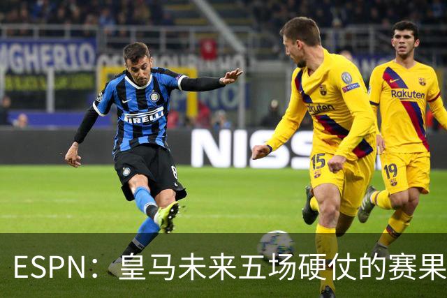 ESPN：皇马未来五场硬仗的赛果，将直接决定穆氏二期皇马计划成败