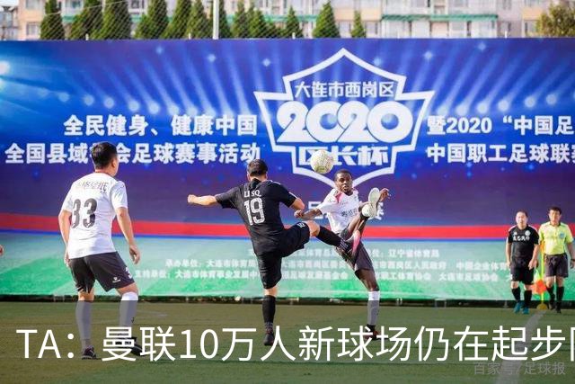 TA：曼联10万人新球场仍在起步阶段，周边拟建1.5万套住房